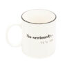 MUG WHITE "NO SERIOUSLY" 95X10CM